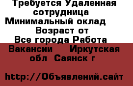 Требуется Удаленная сотрудница › Минимальный оклад ­ 97 000 › Возраст от ­ 18 - Все города Работа » Вакансии   . Иркутская обл.,Саянск г.